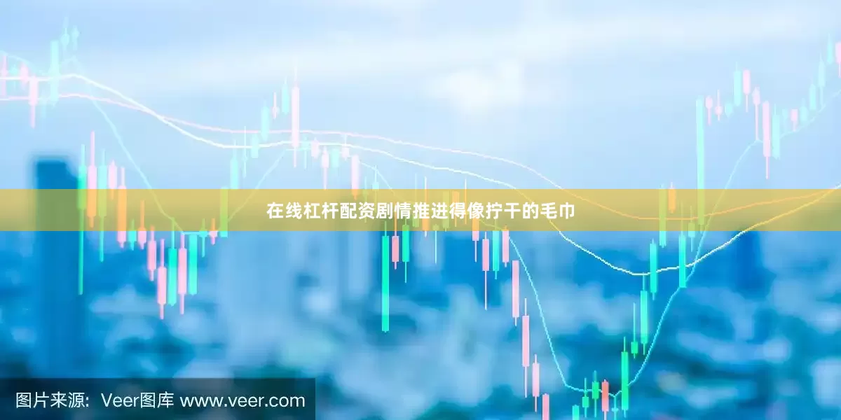 在线杠杆配资剧情推进得像拧干的毛巾