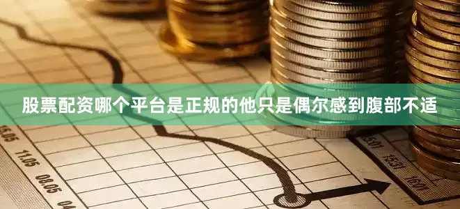 股票配资哪个平台是正规的他只是偶尔感到腹部不适