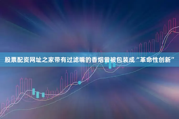 股票配资网址之家带有过滤嘴的香烟曾被包装成“革命性创新”