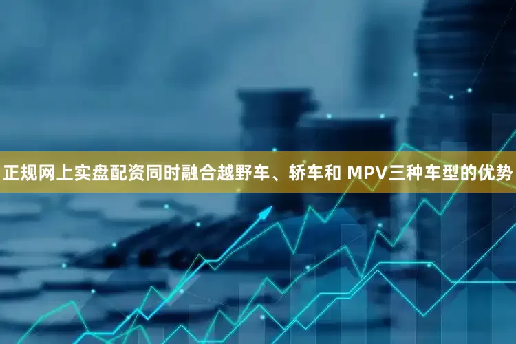 正规网上实盘配资同时融合越野车、轿车和 MPV三种车型的优势