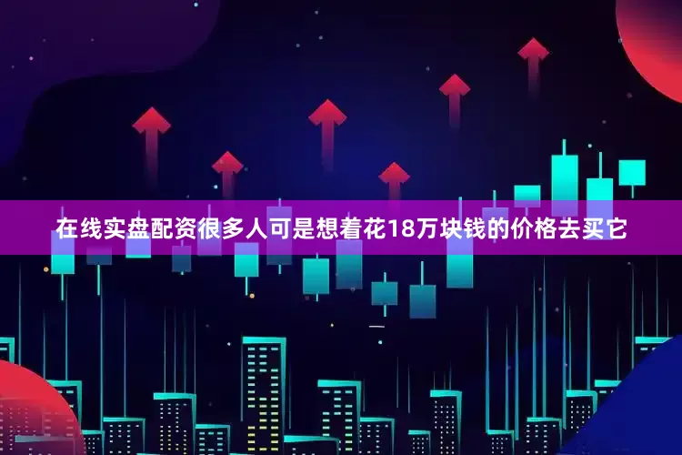在线实盘配资很多人可是想着花18万块钱的价格去买它