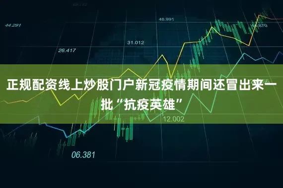 正规配资线上炒股门户新冠疫情期间还冒出来一批“抗疫英雄”