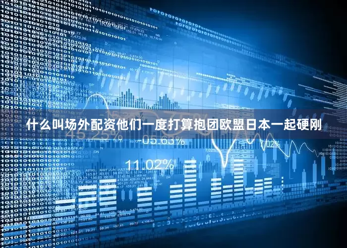 什么叫场外配资他们一度打算抱团欧盟日本一起硬刚
