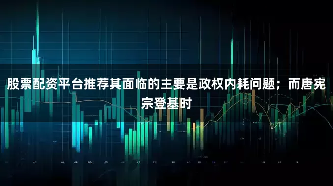 股票配资平台推荐其面临的主要是政权内耗问题；而唐宪宗登基时