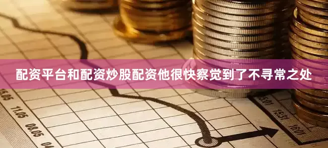 配资平台和配资炒股配资他很快察觉到了不寻常之处