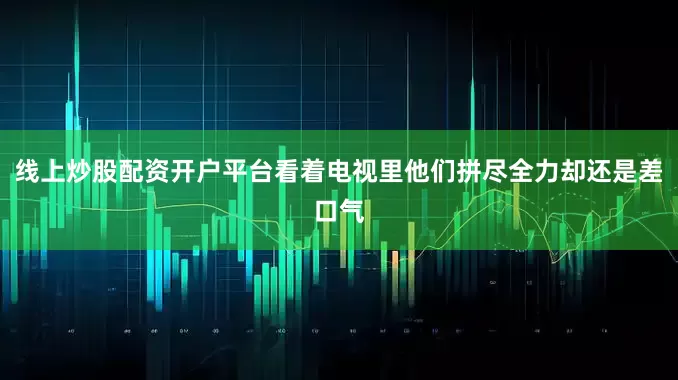 线上炒股配资开户平台看着电视里他们拼尽全力却还是差口气