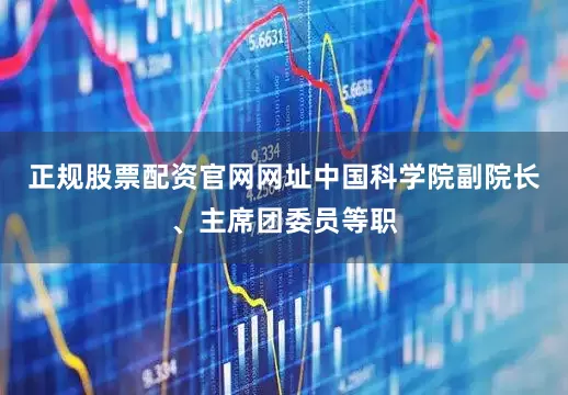 正规股票配资官网网址中国科学院副院长、主席团委员等职