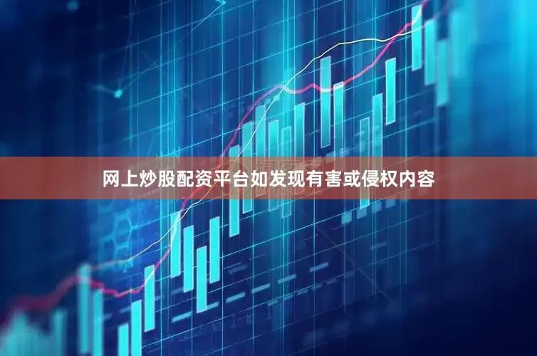 网上炒股配资平台如发现有害或侵权内容