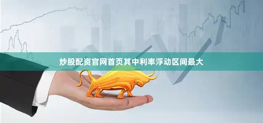 炒股配资官网首页其中利率浮动区间最大