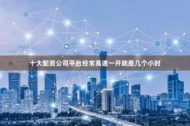 十大配资公司平台经常高速一开就是几个小时