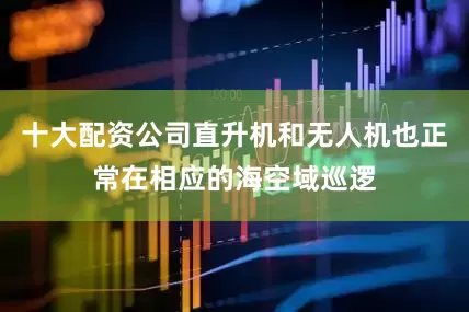 十大配资公司直升机和无人机也正常在相应的海空域巡逻