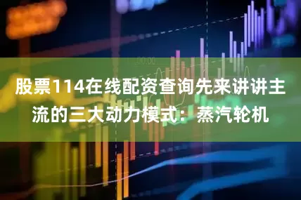 股票114在线配资查询先来讲讲主流的三大动力模式：蒸汽轮机