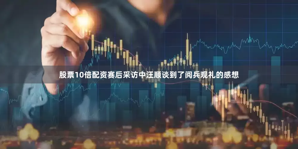 股票10倍配资赛后采访中汪顺谈到了阅兵观礼的感想