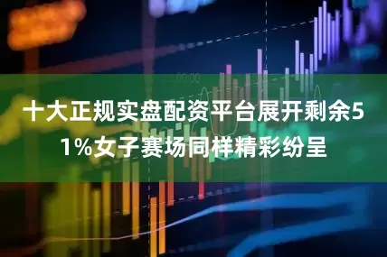 十大正规实盘配资平台展开剩余51%女子赛场同样精彩纷呈