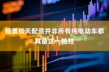 股票按天配资并非所有纯电动车都具备这一特性