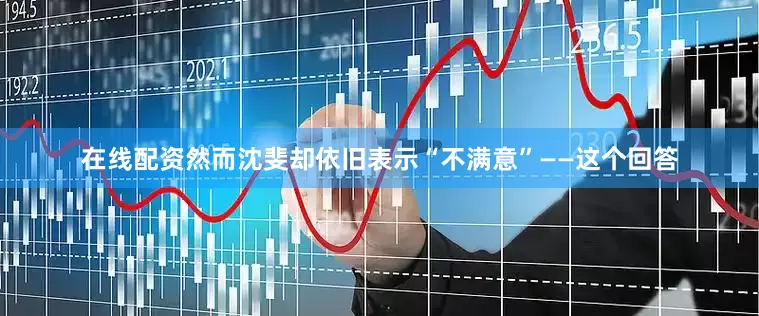 在线配资然而沈斐却依旧表示“不满意”——这个回答