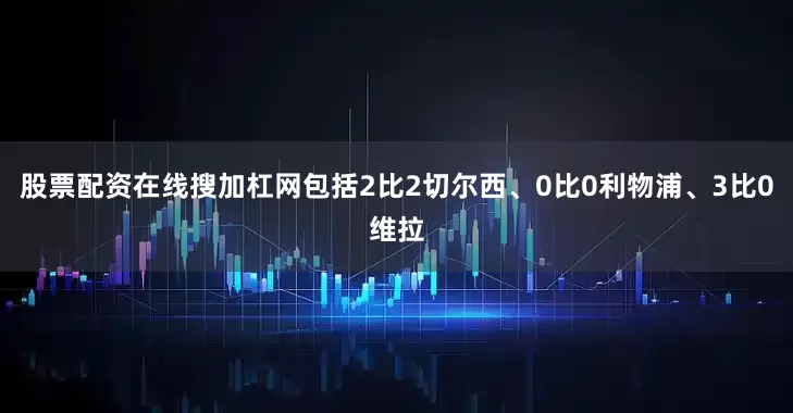 股票配资在线搜加杠网包括2比2切尔西、0比0利物浦、3比0维拉