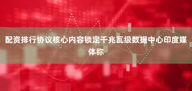 配资排行协议核心内容锁定千兆瓦级数据中心印度媒体称