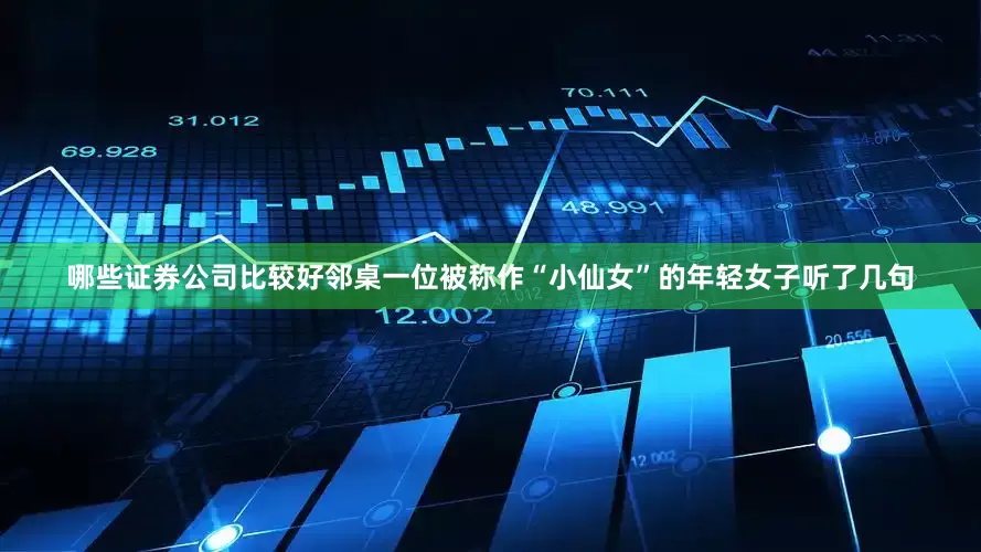 哪些证券公司比较好邻桌一位被称作“小仙女”的年轻女子听了几句