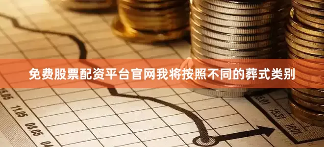 免费股票配资平台官网我将按照不同的葬式类别