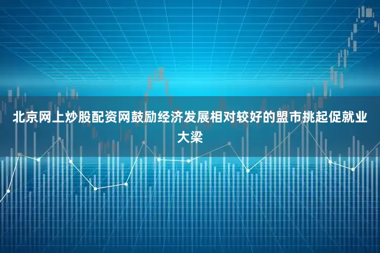北京网上炒股配资网鼓励经济发展相对较好的盟市挑起促就业大梁