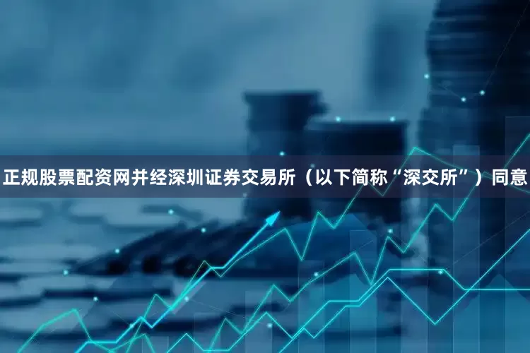 正规股票配资网并经深圳证券交易所（以下简称“深交所”）同意