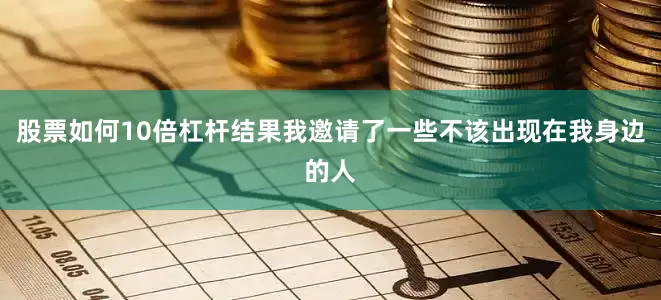 股票如何10倍杠杆结果我邀请了一些不该出现在我身边的人