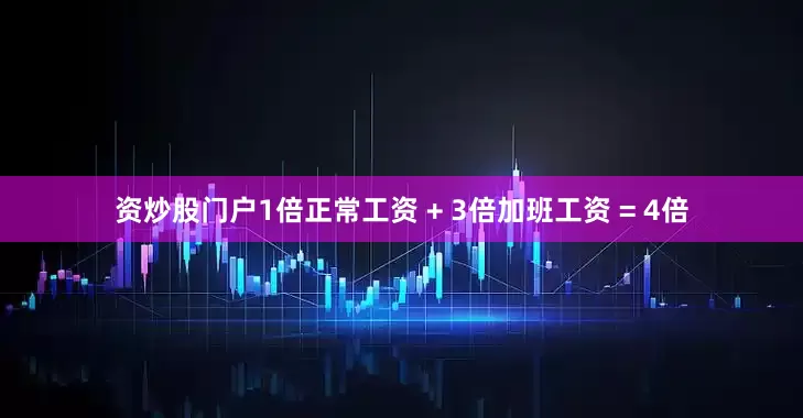 资炒股门户1倍正常工资 + 3倍加班工资 = 4倍