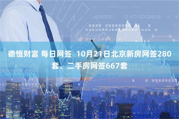德恒财富 每日网签  10月21日北京新房网签280套、二手房网签667套