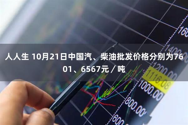 人人生 10月21日中国汽、柴油批发价格分别为7601、6567元／吨