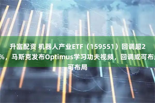 升富配资 机器人产业ETF（159551）回调超28%，马斯克发布Optimus学习功夫视频，回调或可布局