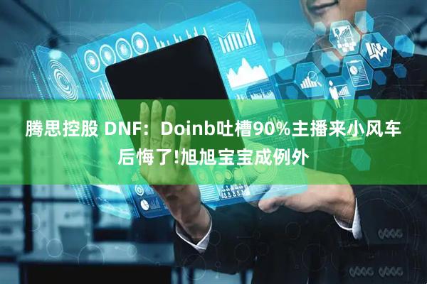 腾思控股 DNF：Doinb吐槽90%主播来小风车后悔了!旭旭宝宝成例外